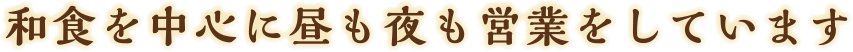 和食を中心に昼も夜も営業しています